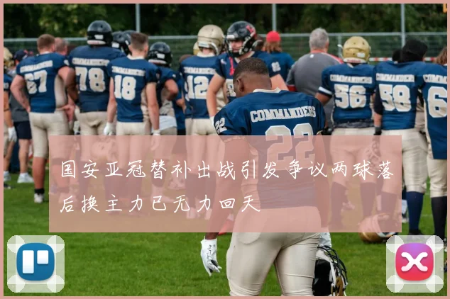 国安亚冠替补出战引发争议两球落后换主力已无力回天
