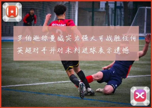罗伯逊称曼城实力强大可战胜任何英超对手并对未判进球表示遗憾