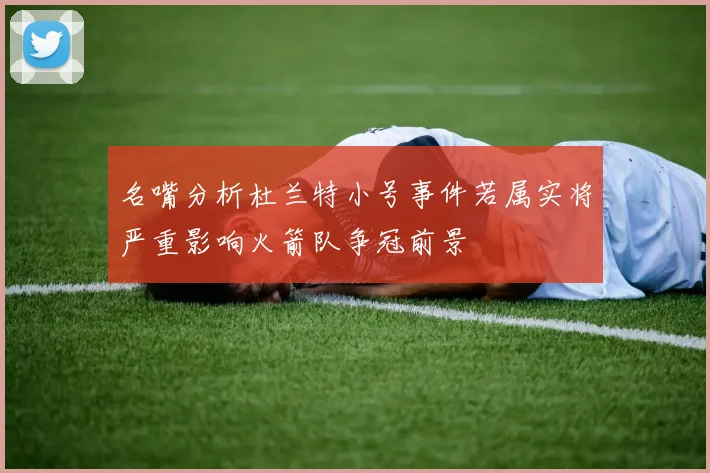 名嘴分析杜兰特小号事件若属实将严重影响火箭队争冠前景