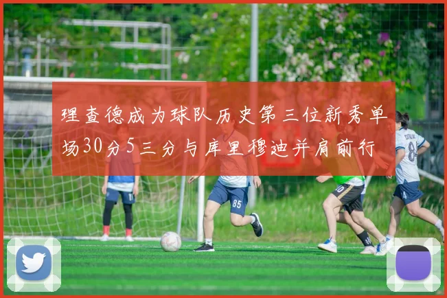 理查德成为球队历史第三位新秀单场30分5三分与库里穆迪并肩前行