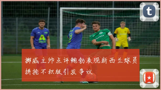 挪威主帅点评鲍勃表现新西兰球员拼抢不积极引发争议