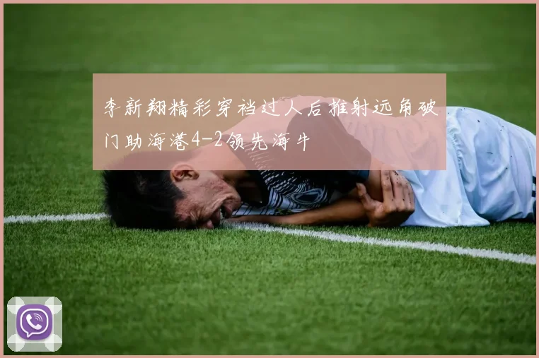 李新翔精彩穿裆过人后推射远角破门助海港4-2领先海牛