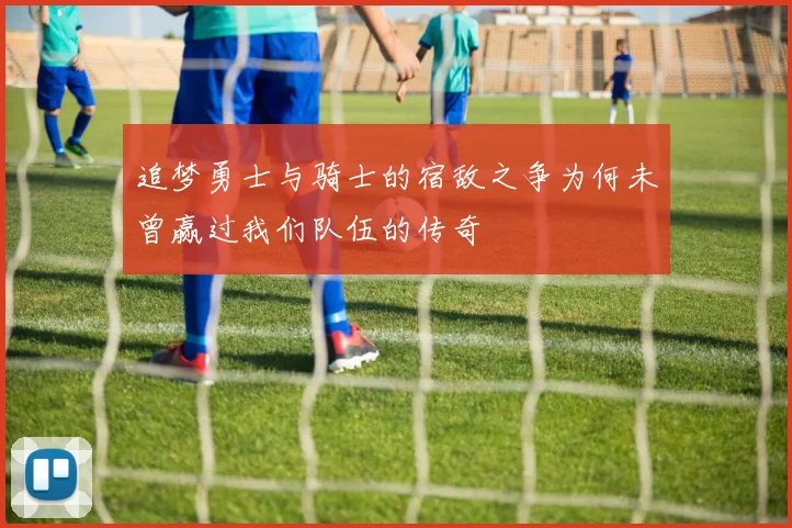 追梦勇士与骑士的宿敌之争为何未曾赢过我们队伍的传奇