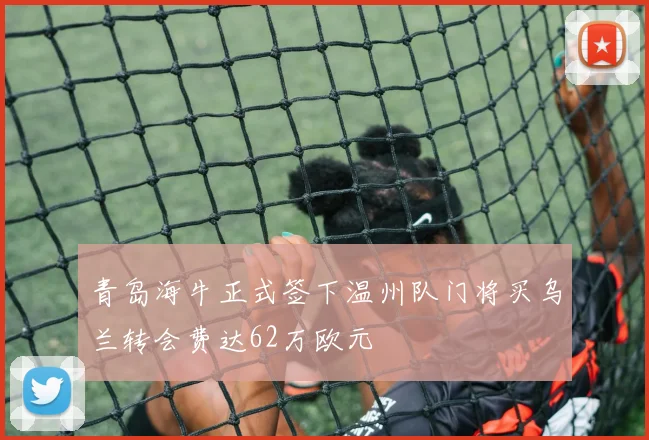 青岛海牛正式签下温州队门将买乌兰转会费达62万欧元