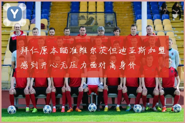 拜仁原本瞄准维尔茨但迪亚斯加盟感到开心无压力面对高身价