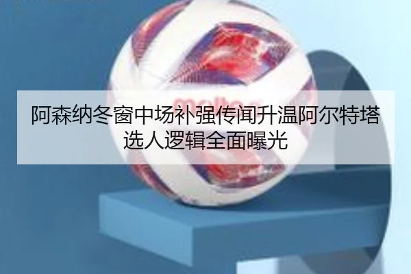阿森纳冬窗中场补强传闻升温阿尔特塔选人逻辑全面曝光（Leyu）